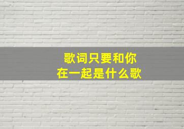 歌词只要和你在一起是什么歌