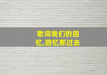 歌词我们的回忆,回忆那过去