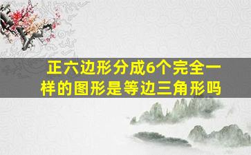 正六边形分成6个完全一样的图形是等边三角形吗