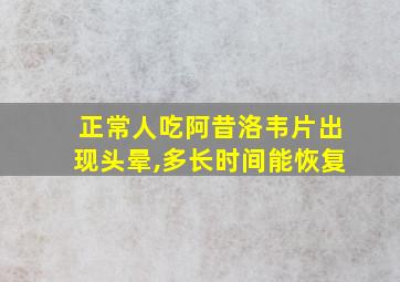 正常人吃阿昔洛韦片出现头晕,多长时间能恢复