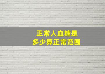 正常人血糖是多少算正常范围