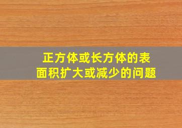 正方体或长方体的表面积扩大或减少的问题