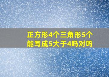 正方形4个三角形5个能写成5大于4吗对吗