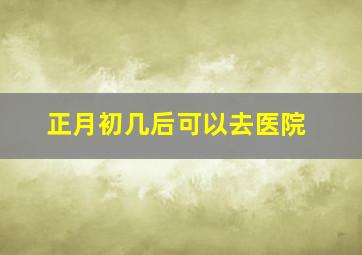 正月初几后可以去医院