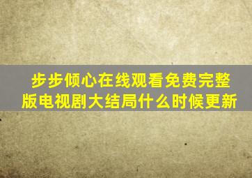 步步倾心在线观看免费完整版电视剧大结局什么时候更新