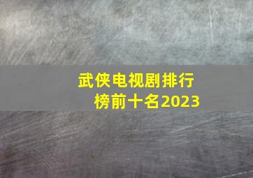 武侠电视剧排行榜前十名2023