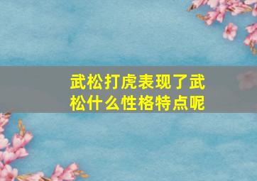 武松打虎表现了武松什么性格特点呢