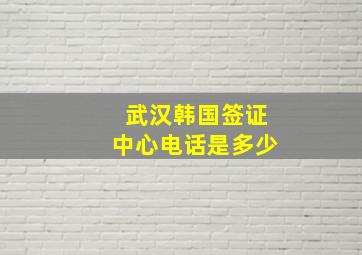 武汉韩国签证中心电话是多少