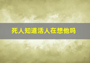 死人知道活人在想他吗