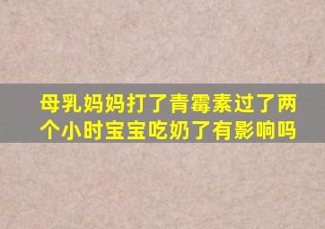 母乳妈妈打了青霉素过了两个小时宝宝吃奶了有影响吗