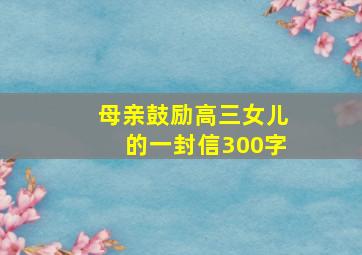 母亲鼓励高三女儿的一封信300字