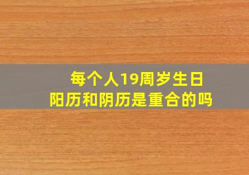 每个人19周岁生日阳历和阴历是重合的吗