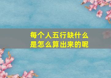 每个人五行缺什么是怎么算出来的呢