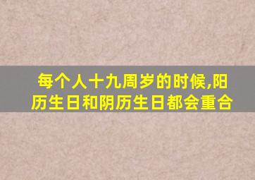 每个人十九周岁的时候,阳历生日和阴历生日都会重合