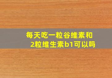 每天吃一粒谷维素和2粒维生素b1可以吗