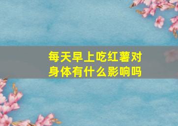 每天早上吃红薯对身体有什么影响吗