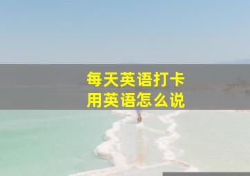 每天英语打卡用英语怎么说