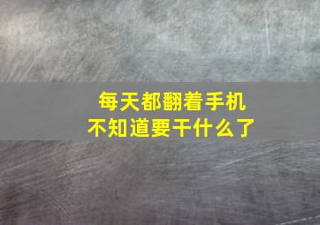 每天都翻着手机不知道要干什么了