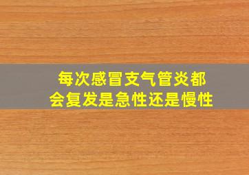 每次感冒支气管炎都会复发是急性还是慢性