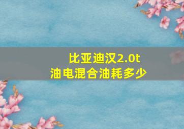 比亚迪汉2.0t油电混合油耗多少