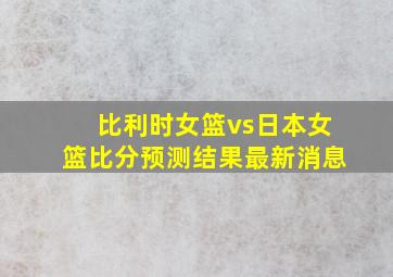 比利时女篮vs日本女篮比分预测结果最新消息