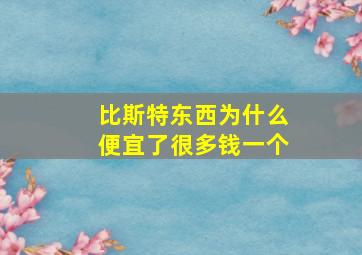 比斯特东西为什么便宜了很多钱一个