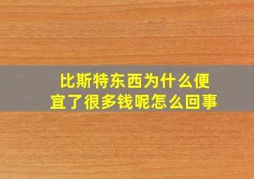 比斯特东西为什么便宜了很多钱呢怎么回事