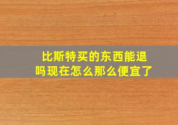 比斯特买的东西能退吗现在怎么那么便宜了