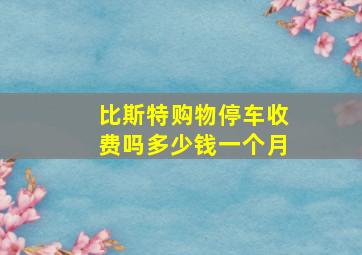 比斯特购物停车收费吗多少钱一个月