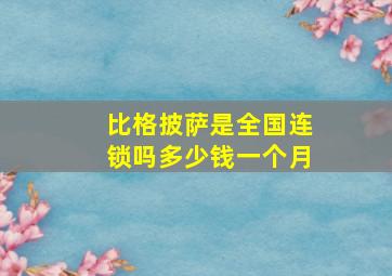 比格披萨是全国连锁吗多少钱一个月