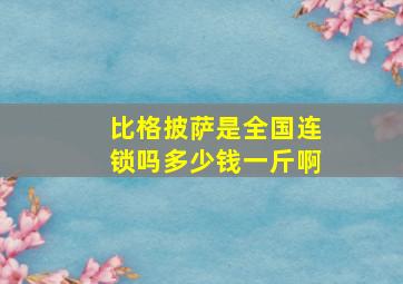 比格披萨是全国连锁吗多少钱一斤啊