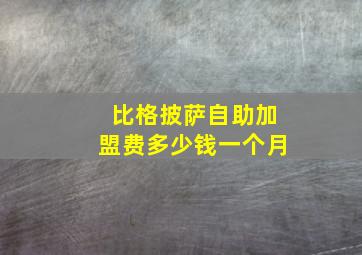 比格披萨自助加盟费多少钱一个月