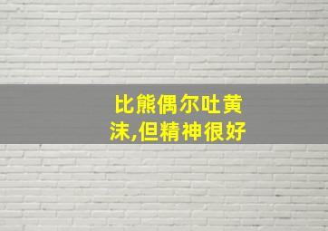 比熊偶尔吐黄沫,但精神很好