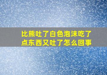 比熊吐了白色泡沫吃了点东西又吐了怎么回事