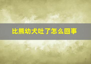 比熊幼犬吐了怎么回事