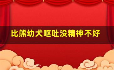 比熊幼犬呕吐没精神不好