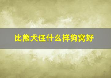 比熊犬住什么样狗窝好