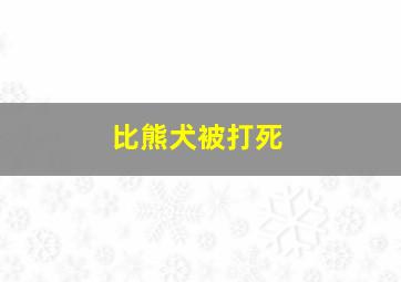 比熊犬被打死