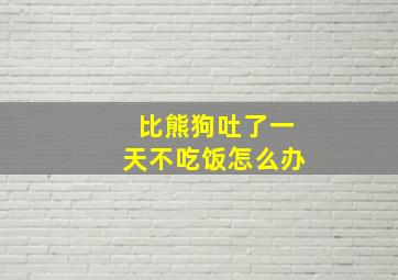 比熊狗吐了一天不吃饭怎么办