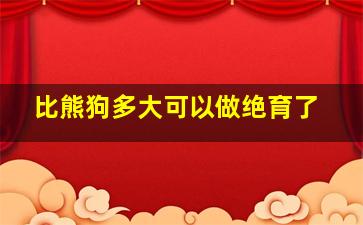 比熊狗多大可以做绝育了