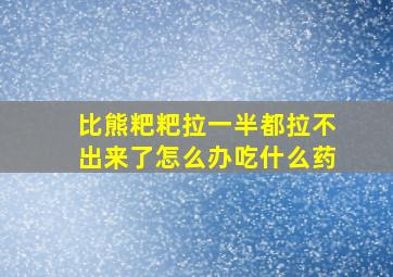 比熊粑粑拉一半都拉不出来了怎么办吃什么药