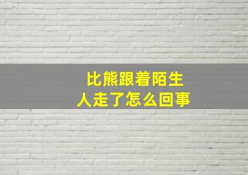 比熊跟着陌生人走了怎么回事