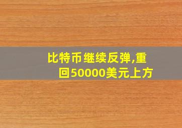 比特币继续反弹,重回50000美元上方