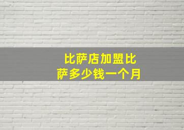 比萨店加盟比萨多少钱一个月