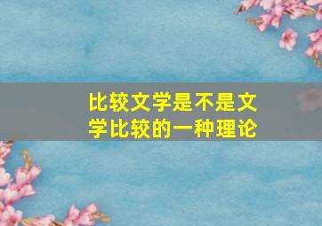 比较文学是不是文学比较的一种理论