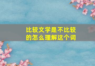 比较文学是不比较的怎么理解这个词