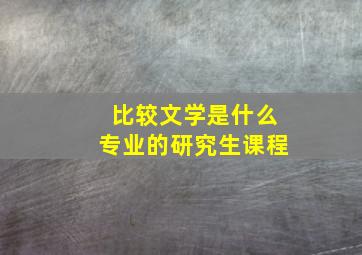 比较文学是什么专业的研究生课程