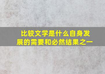 比较文学是什么自身发展的需要和必然结果之一