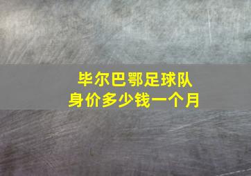 毕尔巴鄂足球队身价多少钱一个月