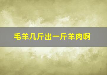 毛羊几斤出一斤羊肉啊